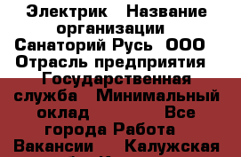 Электрик › Название организации ­ Санаторий Русь, ООО › Отрасль предприятия ­ Государственная служба › Минимальный оклад ­ 12 000 - Все города Работа » Вакансии   . Калужская обл.,Калуга г.